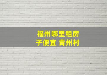 福州哪里租房子便宜 青州村